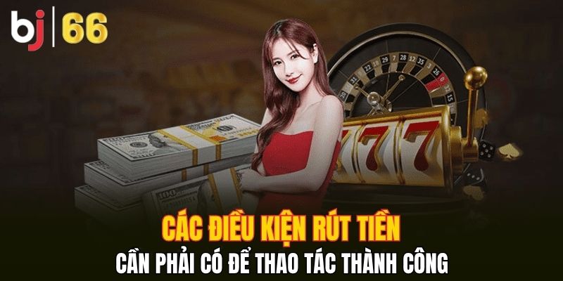 Các điều kiện rút tiền cần phải có để thao tác thành công
