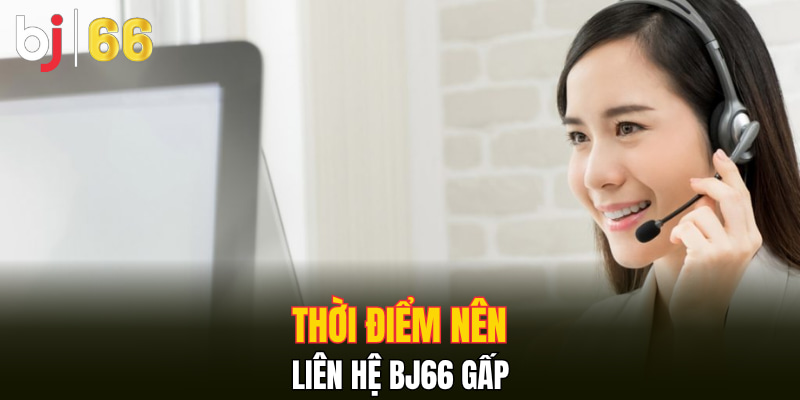 Thời điểm nên liên hệ Bj66 gấp