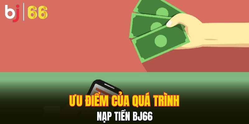 Ưu điểm của quá trình nạp tiền Bj66 