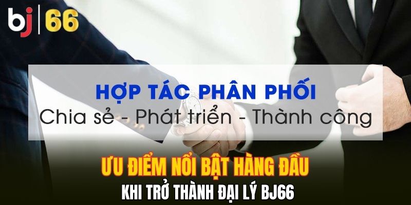 Ưu điểm nổi bật hàng đầu khi trở thành đại lý Bj66